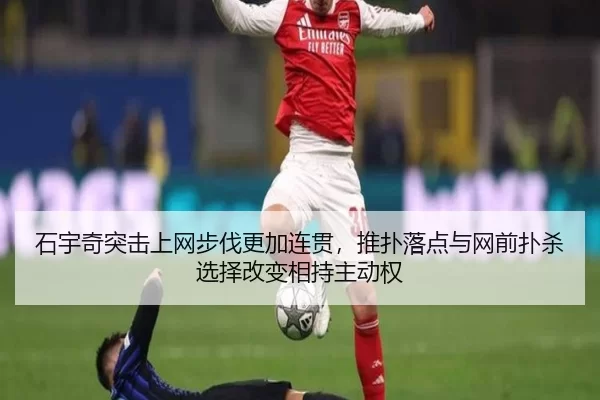石宇奇突击上网步伐更加连贯，推扑落点与网前扑杀选择改变相持主动权