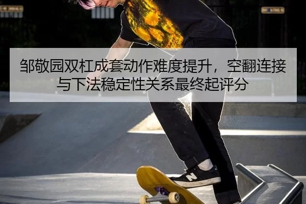 邹敬园双杠成套动作难度提升，空翻连接与下法稳定性关系最终起评分